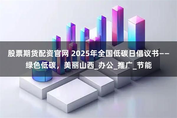 股票期货配资官网 2025年全国低碳日倡议书——绿色低碳，美丽山西_办公_推广_节能