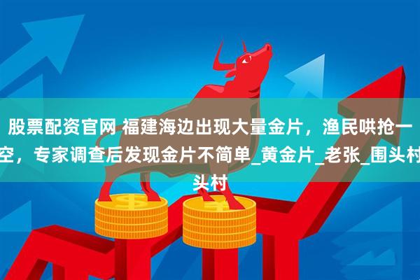 股票配资官网 福建海边出现大量金片，渔民哄抢一空，专家调查后发现金片不简单_黄金片_老张_围头村