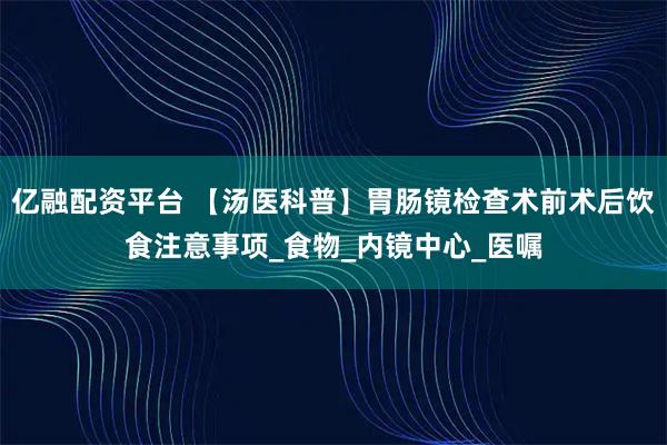 亿融配资平台 【汤医科普】胃肠镜检查术前术后饮食注意事项_食物_内镜中心_医嘱