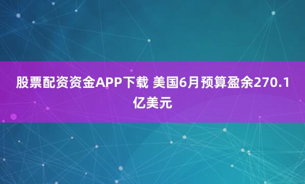股票配资资金APP下载 美国6月预算盈余270.1亿美元