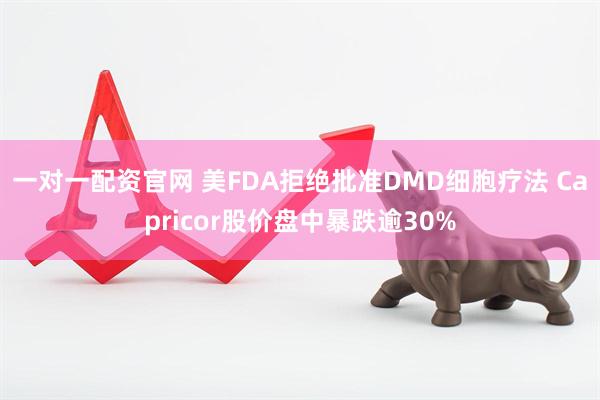 一对一配资官网 美FDA拒绝批准DMD细胞疗法 Capricor股价盘中暴跌逾30%