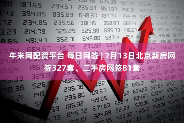 牛米网配资平台 每日网签 | 7月13日北京新房网签327套、二手房网签81套