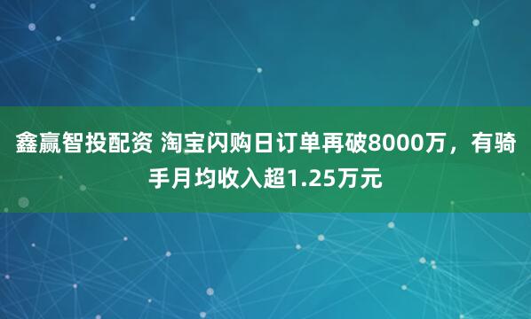 鑫赢智投配资 淘宝闪购日订单再破8000万，有骑手月均收入超1.25万元