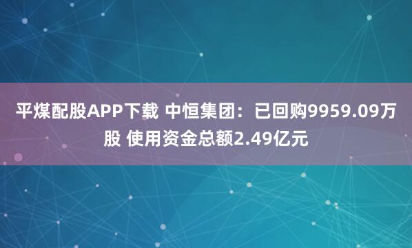 平煤配股APP下载 中恒集团：已回购9959.09万股 使用资金总额2.49亿元