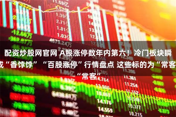 配资炒股网官网 A股涨停数年内第六！冷门板块瞬成“香饽饽” “百股涨停”行情盘点 这些标的为“常客”