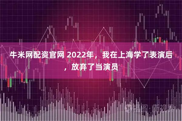 牛米网配资官网 2022年，我在上海学了表演后，放弃了当演员