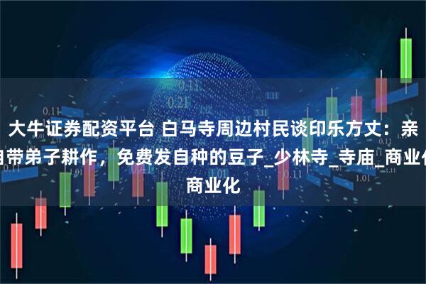 大牛证券配资平台 白马寺周边村民谈印乐方丈：亲自带弟子耕作，免费发自种的豆子_少林寺_寺庙_商业化