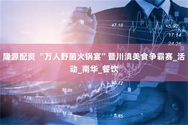 隆源配资 “万人野菌火锅宴”暨川滇美食争霸赛_活动_南华_餐饮