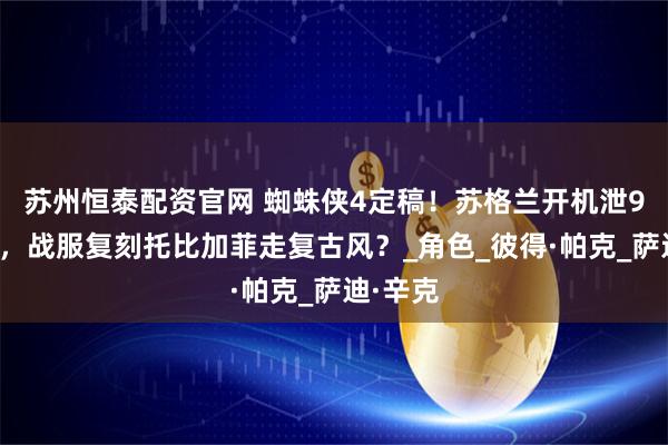 苏州恒泰配资官网 蜘蛛侠4定稿！苏格兰开机泄9秒预告，战服复刻托比加菲走复古风？_角色_彼得·帕克_萨迪·辛克