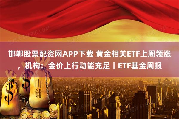 邯郸股票配资网APP下载 黄金相关ETF上周领涨，机构：金价上行动能充足丨ETF基金周报