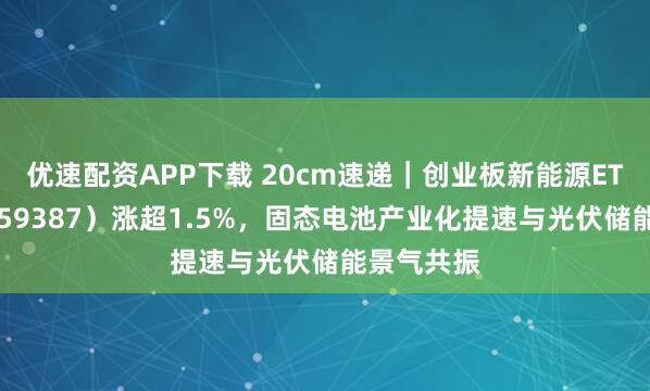 优速配资APP下载 20cm速递｜创业板新能源ETF国泰（159387）涨超1.5%，固态电池产业化提速与光伏储能景气共振