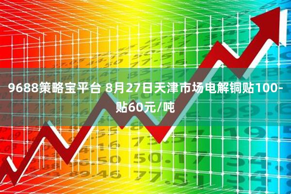 9688策略宝平台 8月27日天津市场电解铜贴100-贴60元/吨
