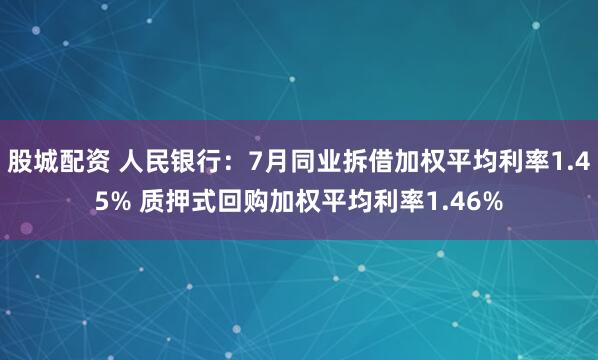 股城配资 人民银行：7月同业拆借加权平均利率1.45% 质押式回购加权平均利率1.46%