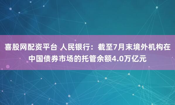 喜股网配资平台 人民银行：截至7月末境外机构在中国债券市场的托管余额4.0万亿元