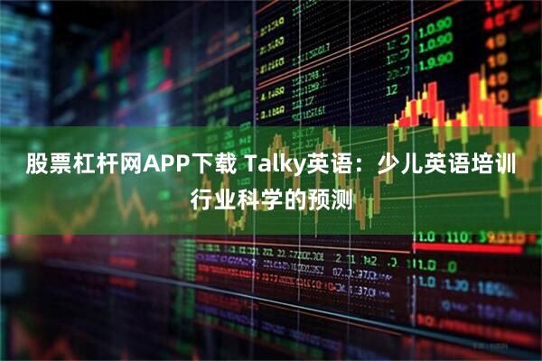 股票杠杆网APP下载 Talky英语：少儿英语培训行业科学的预测