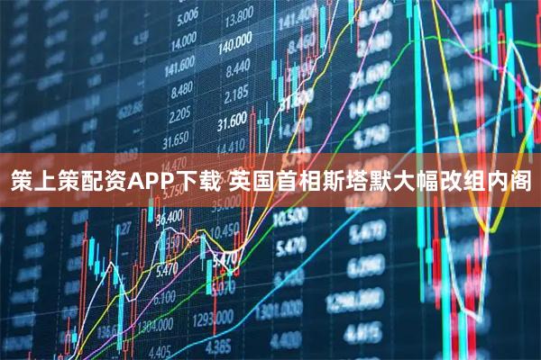 策上策配资APP下载 英国首相斯塔默大幅改组内阁