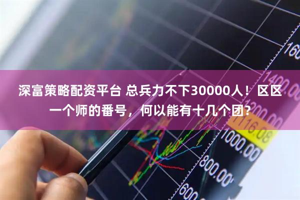 深富策略配资平台 总兵力不下30000人!区区一个师的番号,何以能有十几个团?