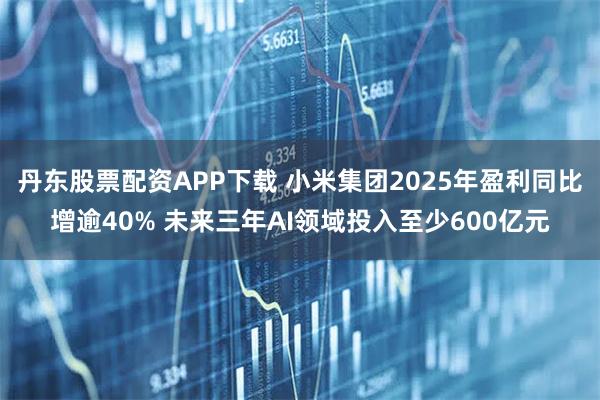 丹东股票配资APP下载 小米集团2025年盈利同比增逾40% 未来三年AI领域投入至少600亿元