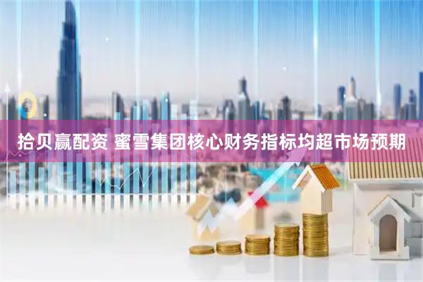 拾贝赢配资 蜜雪集团核心财务指标均超市场预期