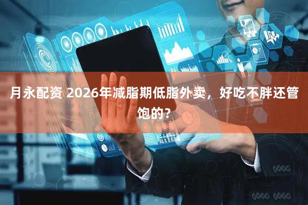 月永配资 2026年减脂期低脂外卖，好吃不胖还管饱的？